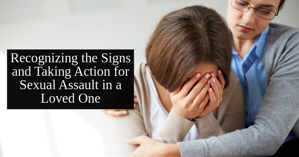 Recognizing the Signs and Taking Action for Sexual Assault in a Loved One