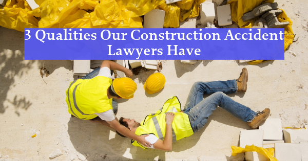 3 Qualities Our Construction Accident Lawyers Have